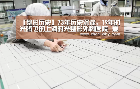 【整形历史】73年历史沉淀,19年时光腾飞的上海时光整形外科医院-爱体育App下载(图4) 爱体育App下载